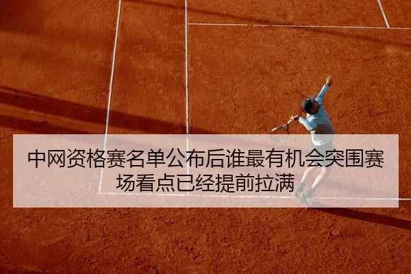 中网资格赛名单公布后谁最有机会突围赛场看点已经提前拉满